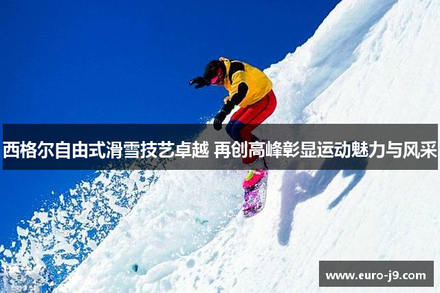 西格尔自由式滑雪技艺卓越 再创高峰彰显运动魅力与风采