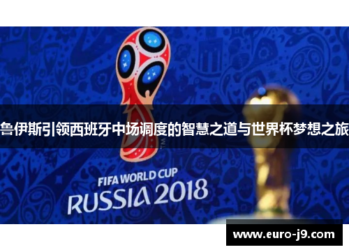 鲁伊斯引领西班牙中场调度的智慧之道与世界杯梦想之旅