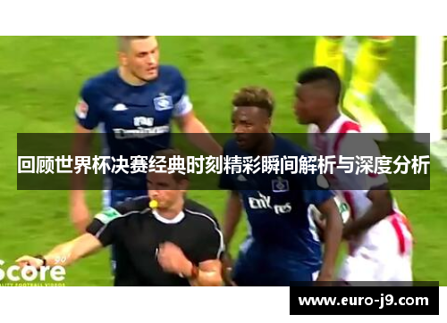 回顾世界杯决赛经典时刻精彩瞬间解析与深度分析
