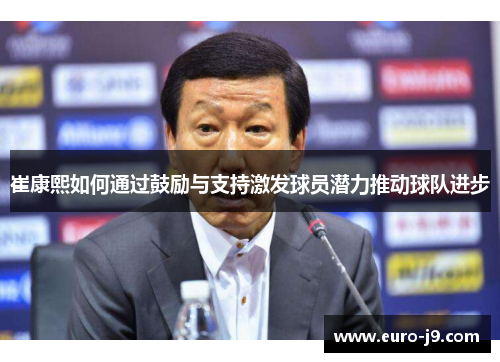 崔康熙如何通过鼓励与支持激发球员潜力推动球队进步