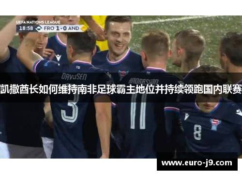 凯撒酋长如何维持南非足球霸主地位并持续领跑国内联赛