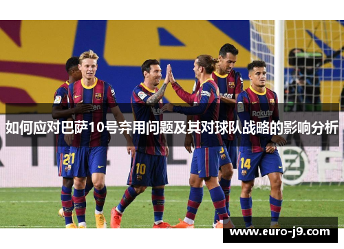 如何应对巴萨10号弃用问题及其对球队战略的影响分析