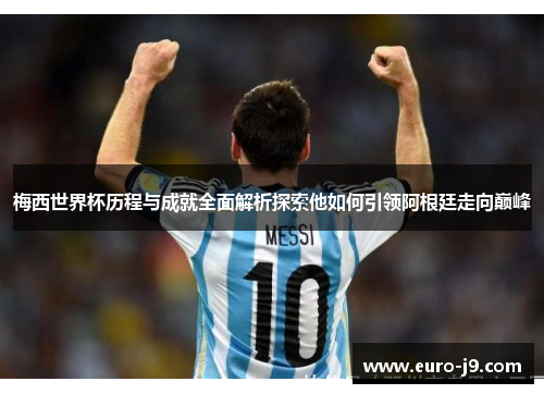 梅西世界杯历程与成就全面解析探索他如何引领阿根廷走向巅峰
