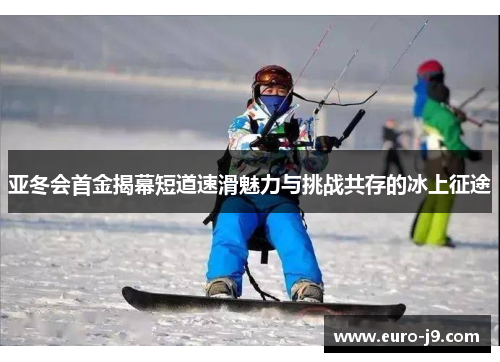 亚冬会首金揭幕短道速滑魅力与挑战共存的冰上征途