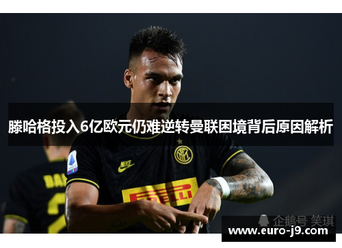 滕哈格投入6亿欧元仍难逆转曼联困境背后原因解析