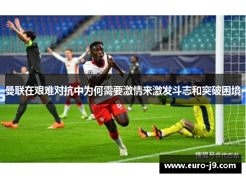 曼联在艰难对抗中为何需要激情来激发斗志和突破困境
