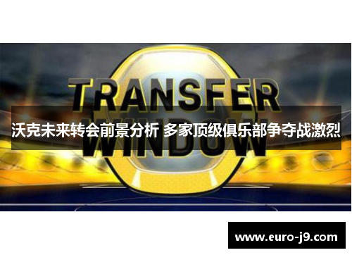 沃克未来转会前景分析 多家顶级俱乐部争夺战激烈