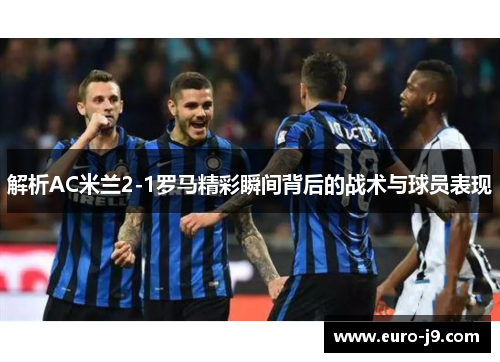 解析AC米兰2-1罗马精彩瞬间背后的战术与球员表现