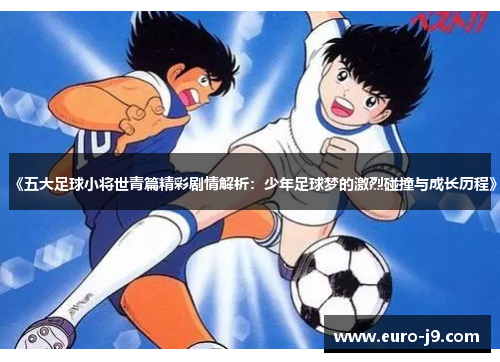 《五大足球小将世青篇精彩剧情解析：少年足球梦的激烈碰撞与成长历程》