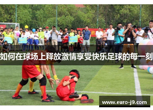 如何在球场上释放激情享受快乐足球的每一刻