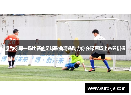 激励你每一场比赛的足球歌曲精选助力你在绿茵场上奋勇拼搏