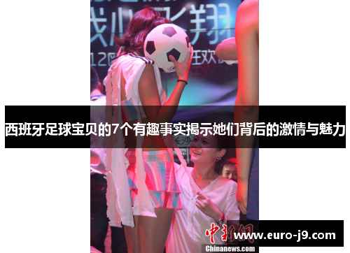西班牙足球宝贝的7个有趣事实揭示她们背后的激情与魅力