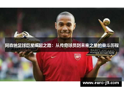 阿森纳足球巨星崛起之路：从传奇球员到未来之星的奋斗历程