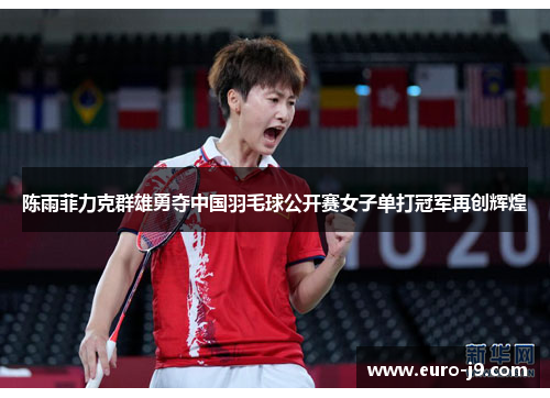 陈雨菲力克群雄勇夺中国羽毛球公开赛女子单打冠军再创辉煌