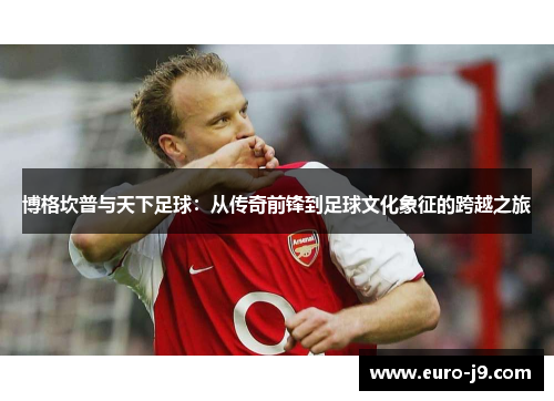 博格坎普与天下足球:从传奇前锋到足球文化象征的跨越之旅 博格坎普与天下足球:从传奇前锋到足球文化象征的跨越之旅