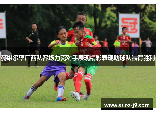 赫维尔率广西队客场力克对手展现精彩表现助球队赢得胜利