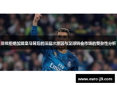 恩佐拒绝加盟皇马背后的深层次原因与足球转会市场的复杂性分析