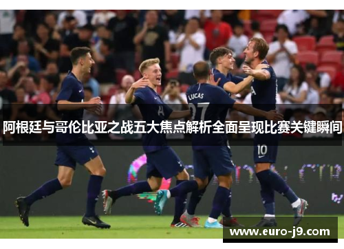 阿根廷与哥伦比亚之战五大焦点解析全面呈现比赛关键瞬间