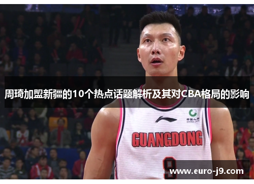 周琦加盟新疆的10个热点话题解析及其对CBA格局的影响
