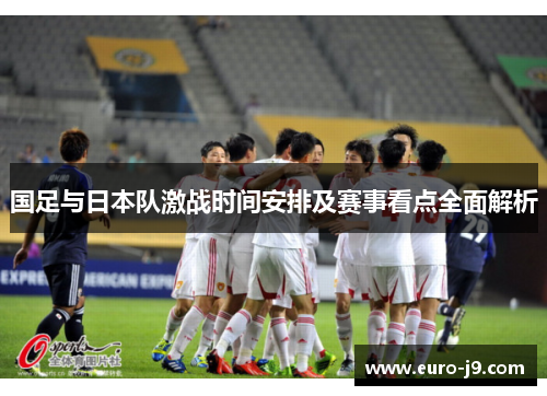 国足与日本队激战时间安排及赛事看点全面解析