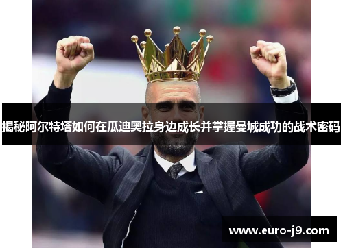 揭秘阿尔特塔如何在瓜迪奥拉身边成长并掌握曼城成功的战术密码