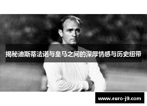 揭秘迪斯蒂法诺与皇马之间的深厚情感与历史纽带