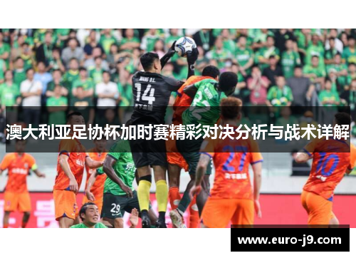 澳大利亚足协杯加时赛精彩对决分析与战术详解