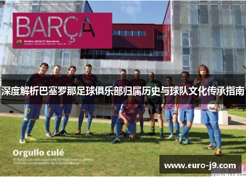 深度解析巴塞罗那足球俱乐部归属历史与球队文化传承指南