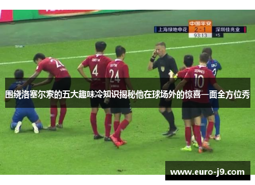 围绕洛塞尔索的五大趣味冷知识揭秘他在球场外的惊喜一面全方位秀